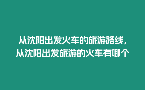 从沈阳出发火车的旅游路线，从沈阳出发旅游的火车有哪个