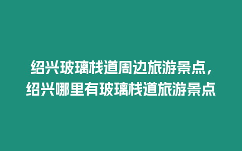 绍兴玻璃栈道周边旅游景点，绍兴哪里有玻璃栈道旅游景点