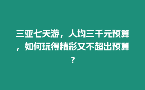 三亚七天游，人均三千元预算，如何玩得精彩又不超出预算？