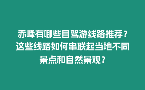 赤峰有哪些自驾游线路推荐？这些线路如何串联起当地不同景点和自然景观？