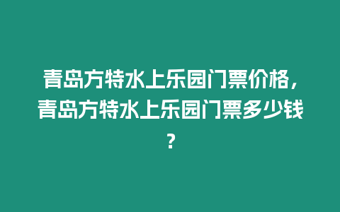 青岛方特水上乐园门票价格，青岛方特水上乐园门票多少钱？