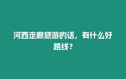 河西走廊旅游的话，有什么好路线？