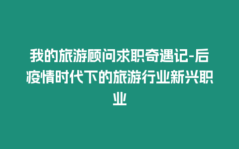 我的旅游顾问求职奇遇记-后疫情时代下的旅游行业新兴职业