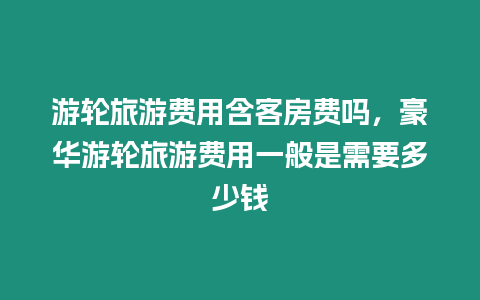 游轮旅游费用含客房费吗，豪华游轮旅游费用一般是需要多少钱