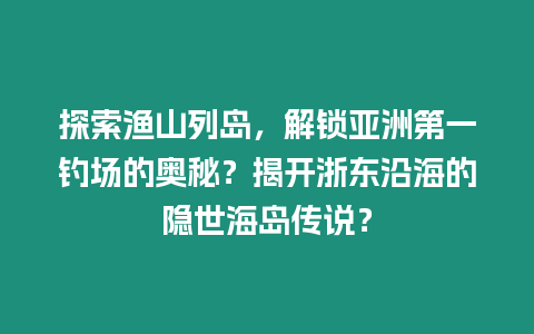 探索渔山列岛，解锁亚洲第一钓场的奥秘？揭开浙东沿海的隐世海岛传说？