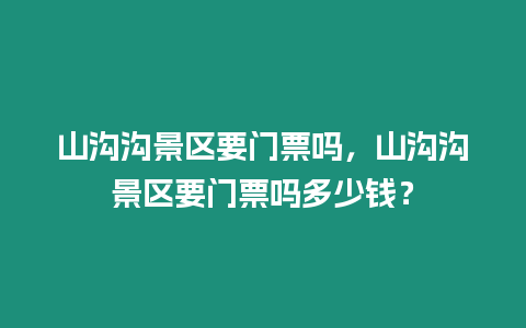 山沟沟景区要门票吗，山沟沟景区要门票吗多少钱？