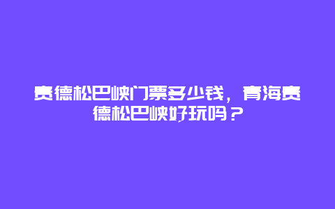 贵德松巴峡门票多少钱，青海贵德松巴峡好玩吗？