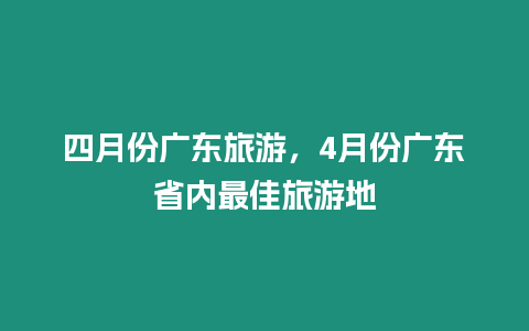 四月份广东旅游，4月份广东省内最佳旅游地