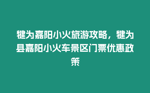 犍为嘉阳小火旅游攻略，犍为县嘉阳小火车景区门票优惠政策