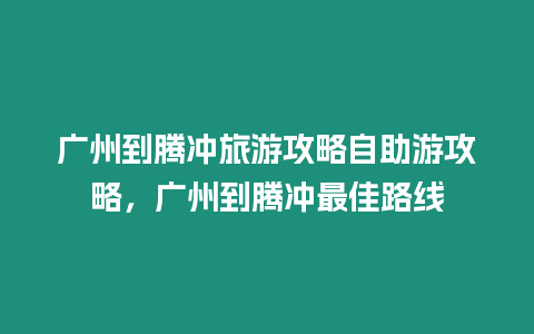 广州到腾冲旅游攻略自助游攻略，广州到腾冲最佳路线