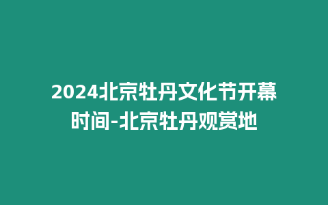 2024北京牡丹文化节开幕时间-北京牡丹观赏地