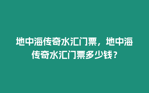 地中海传奇水汇门票，地中海传奇水汇门票多少钱？