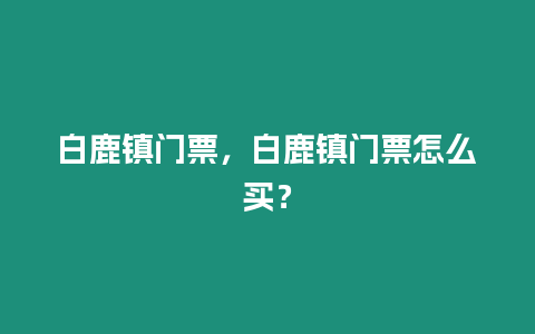 白鹿镇门票，白鹿镇门票怎么买？