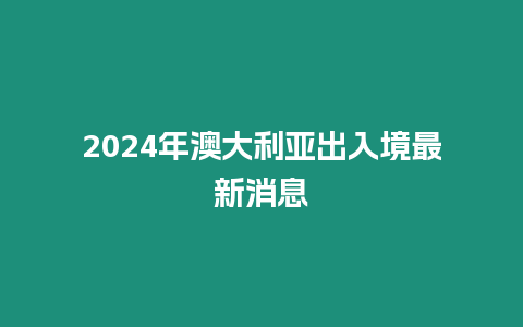 2024年澳大利亚出入境最新消息