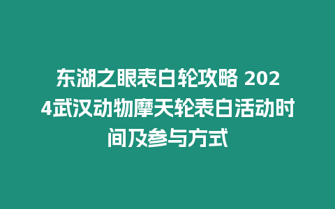 东湖之眼表白轮攻略 2024武汉动物摩天轮表白活动时间及参与方式