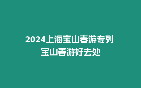 2024上海宝山春游专列 宝山春游好去处