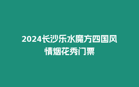 2024长沙乐水魔方四国风情烟花秀门票