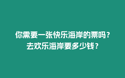 你需要一张快乐海岸的票吗？去欢乐海岸要多少钱？