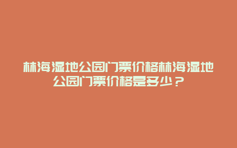 林海湿地公园门票价格林海湿地公园门票价格是多少？