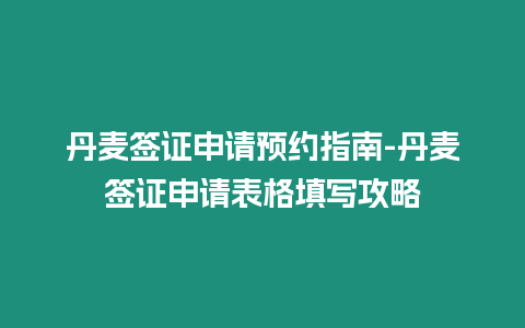 丹麦签证申请预约指南-丹麦签证申请表格填写攻略