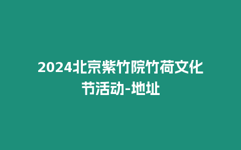 2024北京紫竹院竹荷文化节活动-地址