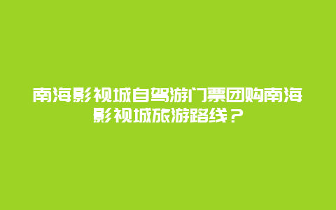 南海影视城自驾游门票团购南海影视城旅游路线？