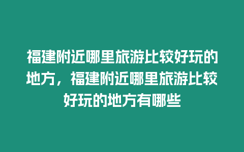 福建附近哪里旅游比较好玩的地方，福建附近哪里旅游比较好玩的地方有哪些