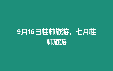 9月16日桂林旅游，七月桂林旅游