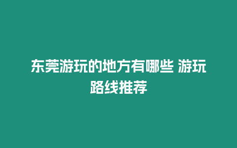 东莞游玩的地方有哪些 游玩路线推荐