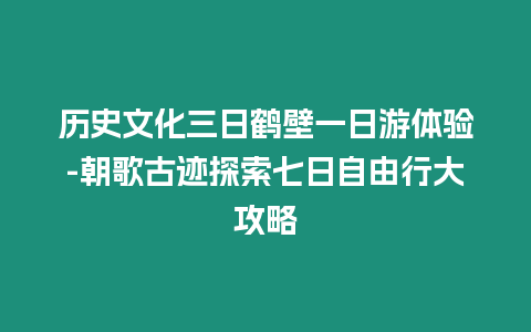 历史文化三日鹤壁一日游体验-朝歌古迹探索七日自由行大攻略