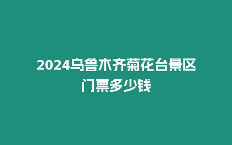 2024乌鲁木齐菊花台景区门票多少钱