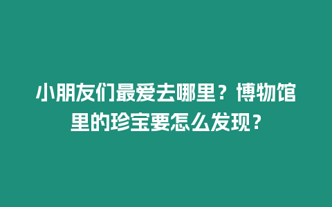 小朋友们最爱去哪里？博物馆里的珍宝要怎么发现？