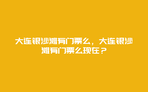 大连银沙滩有门票么，大连银沙滩有门票么现在？