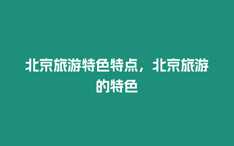 北京旅游特色特点，北京旅游的特色