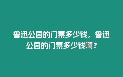 鲁迅公园的门票多少钱，鲁迅公园的门票多少钱啊？