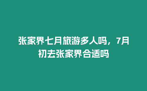 张家界七月旅游多人吗，7月初去张家界合适吗