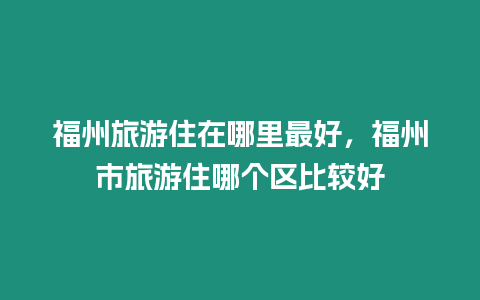 福州旅游住在哪里最好，福州市旅游住哪个区比较好