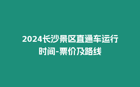 2024长沙景区直通车运行时间-票价及路线