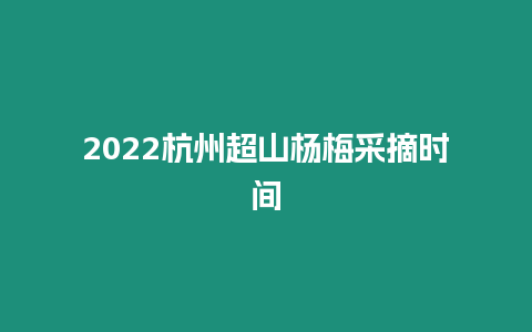 2024杭州超山杨梅采摘时间