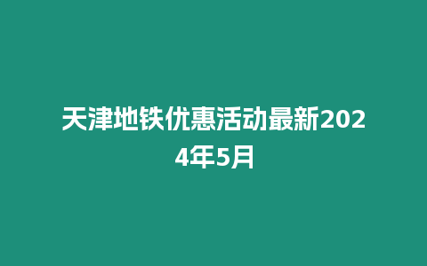 天津地铁优惠活动最新2024年5月