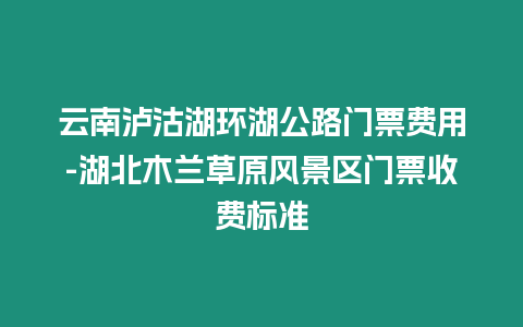 云南泸沽湖环湖公路门票费用-湖北木兰草原风景区门票收费标准