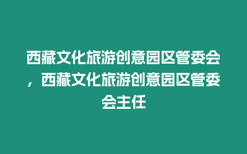 西藏文化旅游创意园区管委会，西藏文化旅游创意园区管委会主任