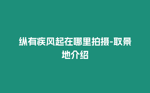 纵有疾风起在哪里拍摄-取景地介绍