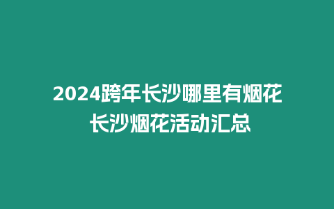 2024跨年长沙哪里有烟花 长沙烟花活动汇总