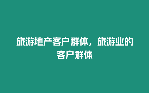 旅游地产客户群体，旅游业的客户群体