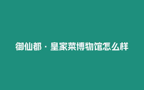 御仙都·皇家菜博物馆怎么样