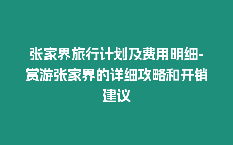 张家界旅行计划及费用明细-赏游张家界的详细攻略和开销建议