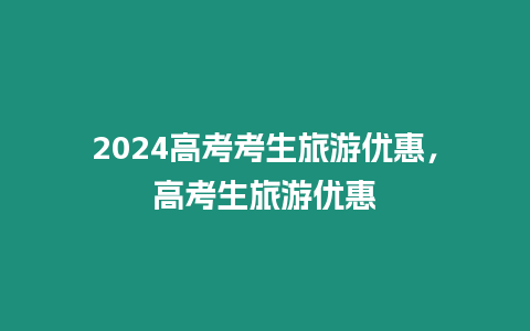 2024高考考生旅游优惠，高考生旅游优惠