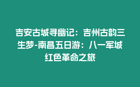 吉安古城寻幽记：吉州古韵三生梦-南昌五日游：八一军城红色革命之旅