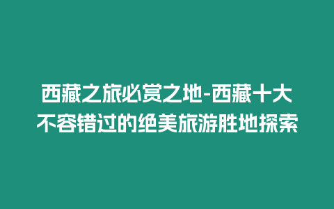 西藏之旅必赏之地-西藏十大不容错过的绝美旅游胜地探索